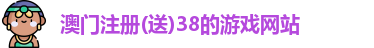 澳门注册(送)38的游戏网站
